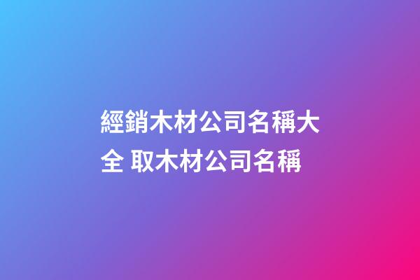 經銷木材公司名稱大全 取木材公司名稱